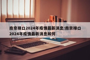 南京禄口2024年疫情最新消息:南京禄口2024年疫情最新消息如何