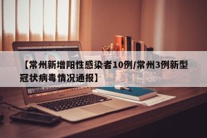 【常州新增阳性感染者10例/常州3例新型冠状病毒情况通报】