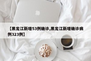 【黑龙江新增53例确诊,黑龙江新增确诊病例323例】