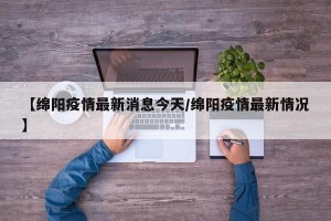 【绵阳疫情最新消息今天/绵阳疫情最新情况】
