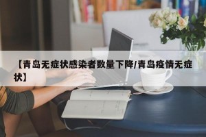 【青岛无症状感染者数量下降/青岛疫情无症状】