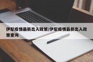 伊犁疫情最新出入政策/伊犁疫情最新出入政策查询