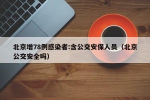 北京增78例感染者:含公交安保人员（北京公交安全吗）