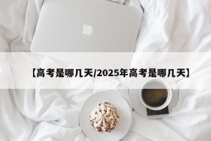 【高考是哪几天/2025年高考是哪几天】