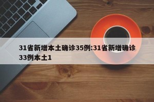 31省新增本土确诊35例:31省新增确诊33例本土1