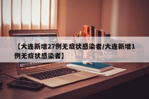 【大连新增27例无症状感染者/大连新增1例无症状感染者】