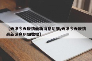 【天津今天疫情最新消息明细,天津今天疫情最新消息明细数据】