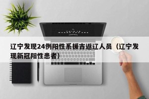 辽宁发现24例阳性系援吉返辽人员（辽宁发现新冠阳性患者）