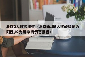 北京2人核酸阳性（北京新增5人核酸检测为阳性,均为确诊病例密接者）