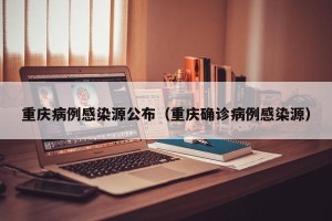 重庆病例感染源公布（重庆确诊病例感染源）