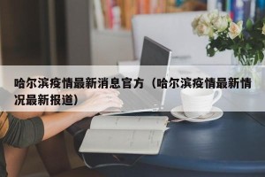 哈尔滨疫情最新消息官方（哈尔滨疫情最新情况最新报道）