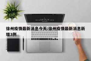 徐州疫情最新消息今天:徐州疫情最新消息新增3例