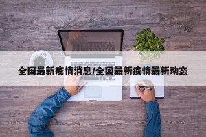 全国最新疫情消息/全国最新疫情最新动态
