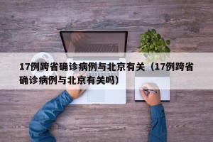 17例跨省确诊病例与北京有关（17例跨省确诊病例与北京有关吗）