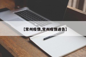 【常州疫情,常州疫情通告】