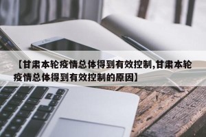 【甘肃本轮疫情总体得到有效控制,甘肃本轮疫情总体得到有效控制的原因】