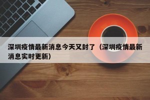深圳疫情最新消息今天又封了（深圳疫情最新消息实时更新）