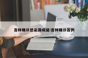 吉林确诊感染源成谜:吉林确诊首例