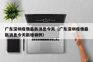 广东深圳疫情最新消息今天（广东深圳疫情最新消息今天新增病例）