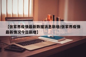 【张家界疫情最新数据消息新增/张家界疫情最新情况今日新增】