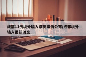 成都11例境外输入病例详情公布/成都境外输入最新消息