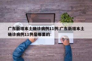 广东新增本土确诊病例11例:广东新增本土确诊病例11例是哪里的