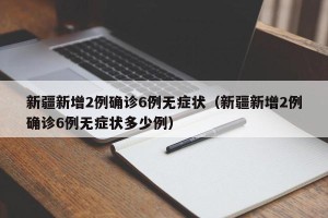 新疆新增2例确诊6例无症状（新疆新增2例确诊6例无症状多少例）