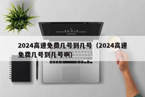 2024高速免费几号到几号（2024高速免费几号到几号啊）