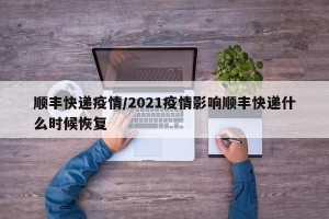 顺丰快递疫情/2021疫情影响顺丰快递什么时候恢复