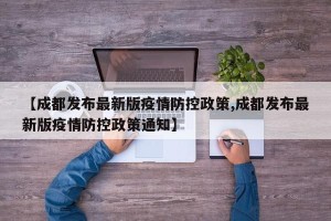 【成都发布最新版疫情防控政策,成都发布最新版疫情防控政策通知】