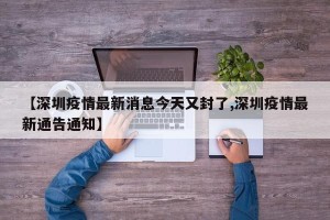 【深圳疫情最新消息今天又封了,深圳疫情最新通告通知】