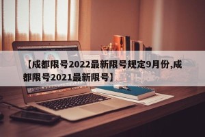 【成都限号2022最新限号规定9月份,成都限号2021最新限号】