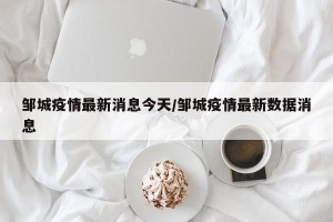 邹城疫情最新消息今天/邹城疫情最新数据消息