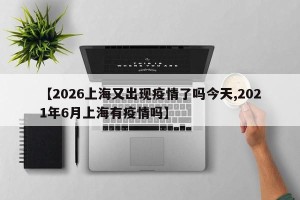 【2026上海又出现疫情了吗今天,2021年6月上海有疫情吗】