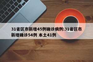 31省区市新增45例确诊病例:31省区市新增确诊54例 本土41例