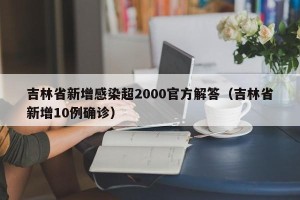 吉林省新增感染超2000官方解答（吉林省新增10例确诊）