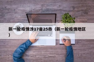 新一轮疫情涉17省25市（新一轮疫情地区）