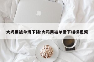 大妈用被单滑下楼:大妈用被单滑下楼梯视频