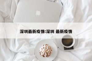 深圳最新疫情:深圳 最新疫情
