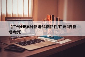 【广州4天累计新增61例阳性/广州4日新增病例】