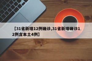 【31省新增12例确诊,31省新增确诊12例含本土4例】