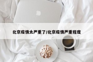 北京疫情太严重了/北京疫情严重程度