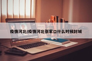 疫情河北/疫情河北张家口什么时候封城