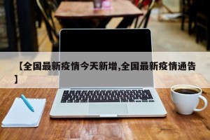 【全国最新疫情今天新增,全国最新疫情通告】