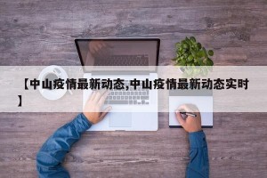 【中山疫情最新动态,中山疫情最新动态实时】