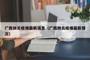 广西肺炎疫情最新消息（广西肺炎疫情最新情况）
