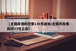 【无锡疫情防控第136号通告/无锡市疫情防控33号公告】