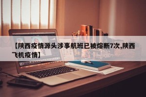 【陕西疫情源头涉事航班已被熔断7次,陕西飞机疫情】