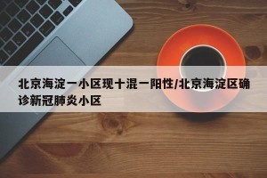 北京海淀一小区现十混一阳性/北京海淀区确诊新冠肺炎小区