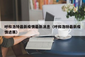 呼和浩特最新疫情最新消息（呼和浩特最新疫情进展）